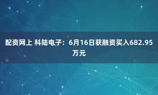 配资网上 科陆电子：6月16日获融资买入682.95万元