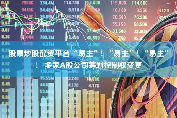股票炒股配资平台 “易主”！“易主”！“易主”！ 多家A股公司筹划控制权变更