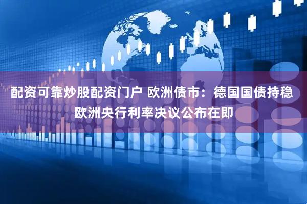 配资可靠炒股配资门户 欧洲债市：德国国债持稳 欧洲央行利率决议公布在即
