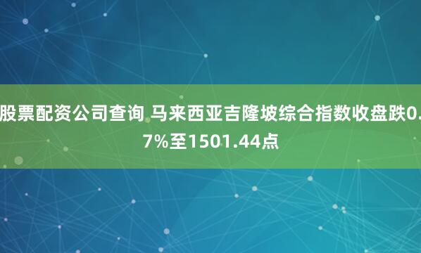 股票配资公司查询 马来西亚吉隆坡综合指数收盘跌0.7%至1501.44点