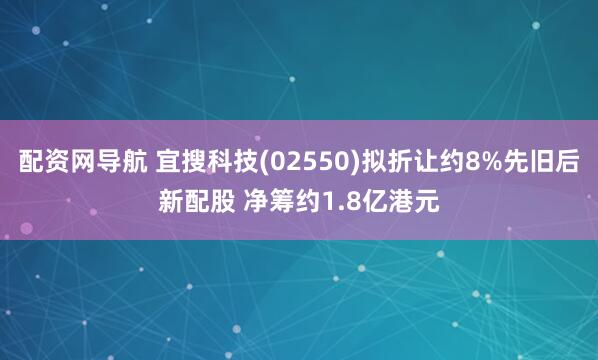 配资网导航 宜搜科技(02550)拟折让约8%先旧后新配股 净筹约1.8亿港元