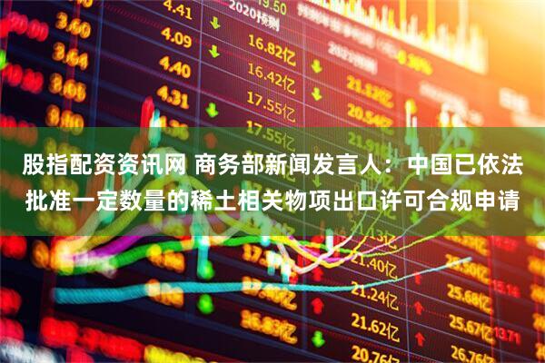 股指配资资讯网 商务部新闻发言人：中国已依法批准一定数量的稀土相关物项出口许可合规申请