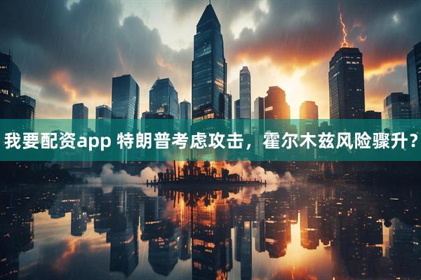 我要配资app 特朗普考虑攻击，霍尔木兹风险骤升？