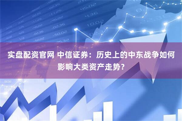 实盘配资官网 中信证券：历史上的中东战争如何影响大类资产走势？
