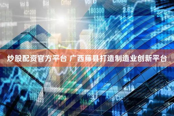 炒股配资官方平台 广西藤县打造制造业创新平台