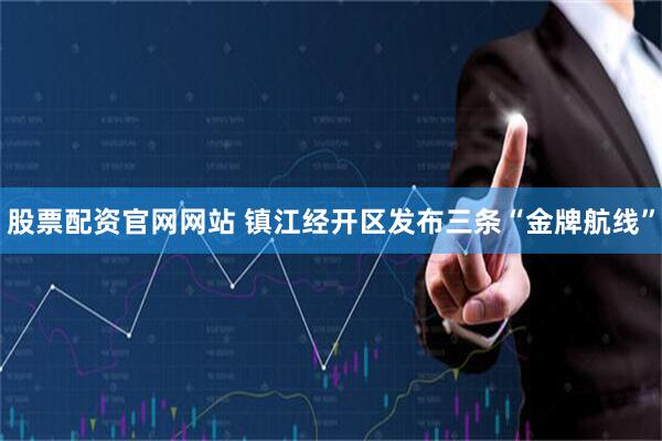 股票配资官网网站 镇江经开区发布三条“金牌航线”