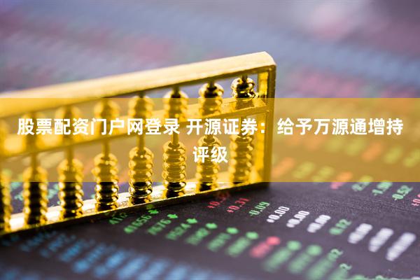 股票配资门户网登录 开源证券：给予万源通增持评级