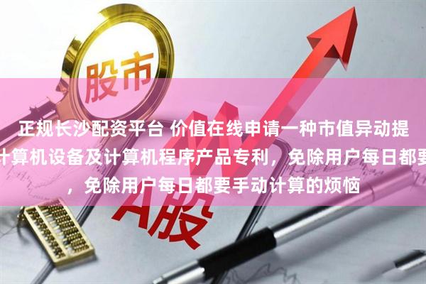 正规长沙配资平台 价值在线申请一种市值异动提醒方法、装置、计算机设备及计算机程序产品专利，免除用户每日都要手动计算的烦恼