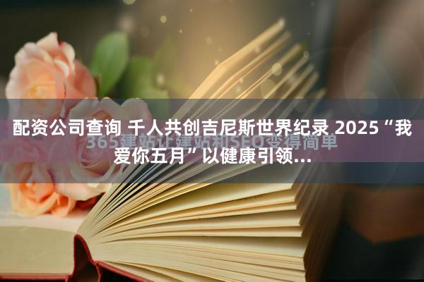 配资公司查询 千人共创吉尼斯世界纪录 2025“我爱你五月”以健康引领...