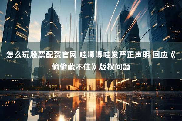 怎么玩股票配资官网 哇唧唧哇发严正声明 回应《偷偷藏不住》版权问题