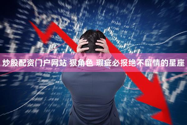 炒股配资门户网站 狠角色 瑕疵必报绝不留情的星座