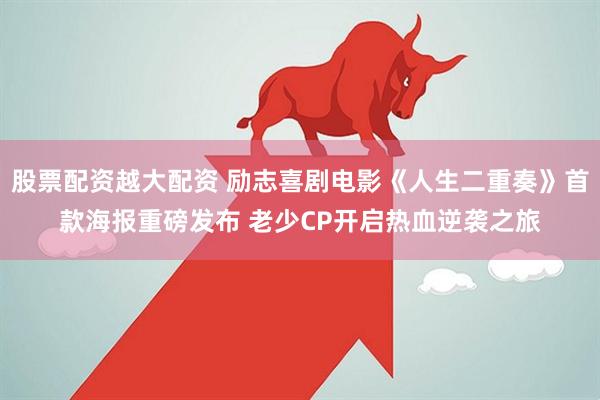 股票配资越大配资 励志喜剧电影《人生二重奏》首款海报重磅发布 老少CP开启热血逆袭之旅