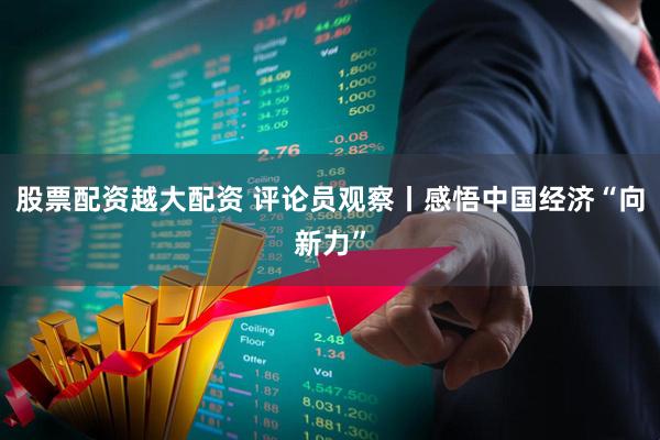 股票配资越大配资 评论员观察丨感悟中国经济“向新力”