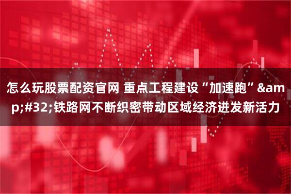 怎么玩股票配资官网 重点工程建设“加速跑”&#32;铁路网不断织密带动区域经济迸发新活力