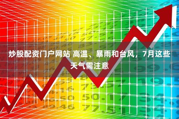 炒股配资门户网站 高温、暴雨和台风，7月这些天气需注意