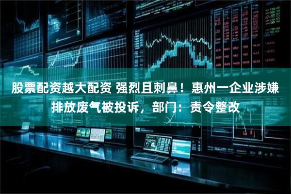 股票配资越大配资 强烈且刺鼻！惠州一企业涉嫌排放废气被投诉，部门：责令整改