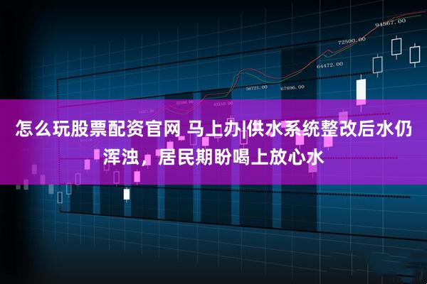 怎么玩股票配资官网 马上办|供水系统整改后水仍浑浊，居民期盼喝上放心水