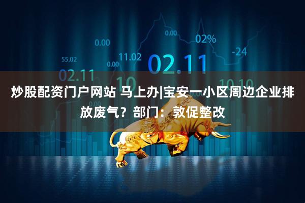 炒股配资门户网站 马上办|宝安一小区周边企业排放废气？部门：敦促整改
