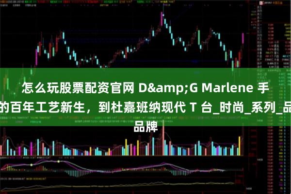 怎么玩股票配资官网 D&G Marlene 手袋的百年工艺新生，到杜嘉班纳现代 T 台_时尚_系列_品牌