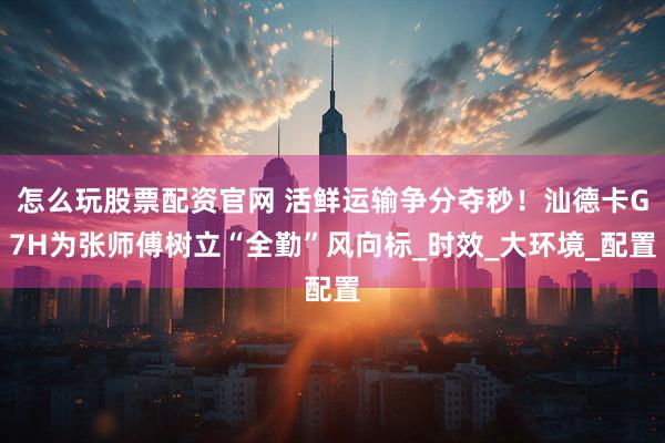 怎么玩股票配资官网 活鲜运输争分夺秒！汕德卡G7H为张师傅树立“全勤”风向标_时效_大环境_配置
