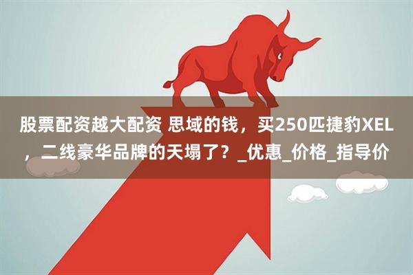 股票配资越大配资 思域的钱，买250匹捷豹XEL，二线豪华品牌的天塌了？_优惠_价格_指导价