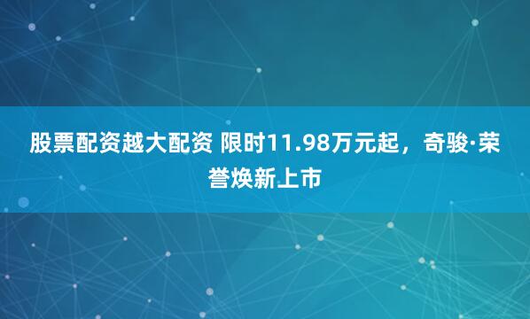 股票配资越大配资 限时11.98万元起，奇骏·荣誉焕新上市