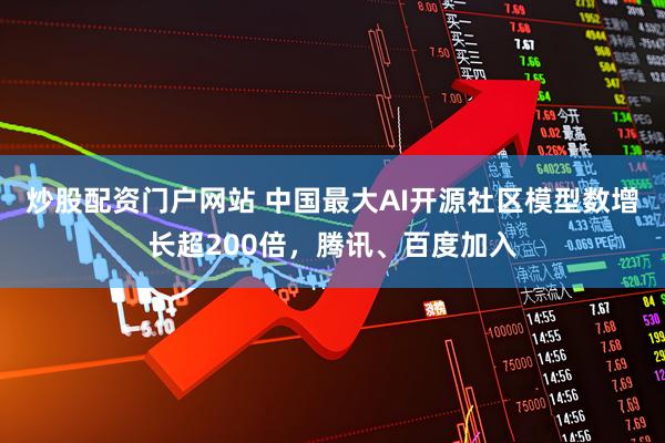炒股配资门户网站 中国最大AI开源社区模型数增长超200倍，腾讯、百度加入