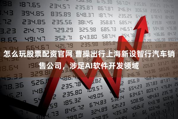 怎么玩股票配资官网 曹操出行上海新设智行汽车销售公司，涉足AI软件开发领域