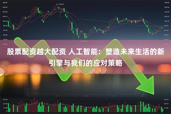 股票配资越大配资 人工智能：塑造未来生活的新引擎与我们的应对策略