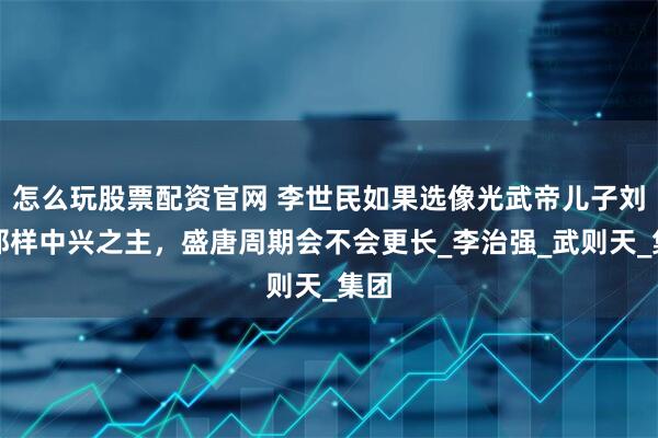 怎么玩股票配资官网 李世民如果选像光武帝儿子刘庄那样中兴之主，盛唐周期会不会更长_李治强_武则天_集团