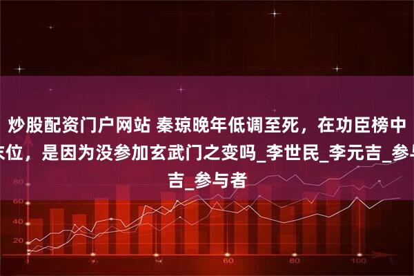 炒股配资门户网站 秦琼晚年低调至死，在功臣榜中居末位，是因为没参加玄武门之变吗_李世民_李元吉_参与者