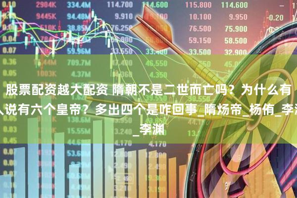 股票配资越大配资 隋朝不是二世而亡吗？为什么有人说有六个皇帝？多出四个是咋回事_隋炀帝_杨侑_李渊