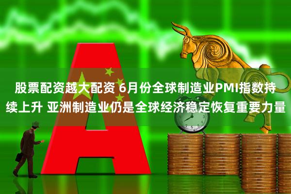 股票配资越大配资 6月份全球制造业PMI指数持续上升 亚洲制造业仍是全球经济稳定恢复重要力量