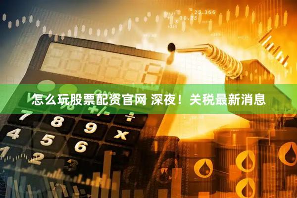怎么玩股票配资官网 深夜！关税最新消息