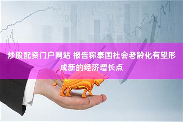 炒股配资门户网站 报告称泰国社会老龄化有望形成新的经济增长点