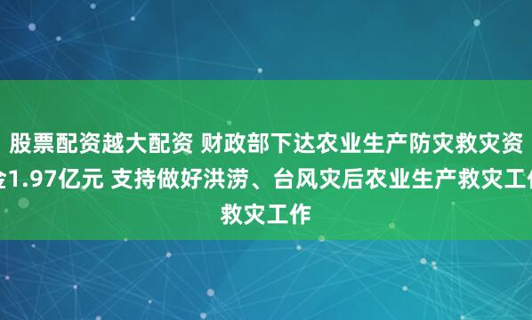 股票配资越大配资 财政部下达农业生产防灾救灾资金1.97亿元 支持做好洪涝、台风灾后农业生产救灾工作