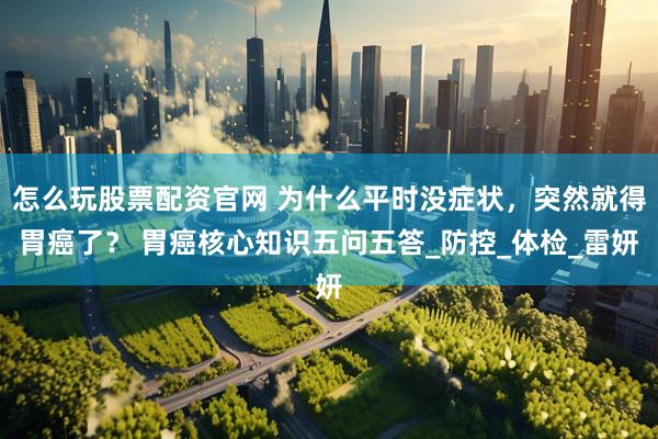 怎么玩股票配资官网 为什么平时没症状，突然就得胃癌了？ 胃癌核心知识五问五答_防控_体检_雷妍