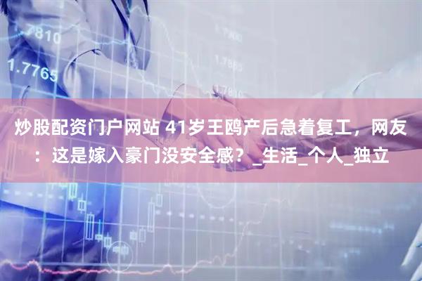 炒股配资门户网站 41岁王鸥产后急着复工，网友：这是嫁入豪门没安全感？_生活_个人_独立