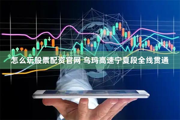 怎么玩股票配资官网 乌玛高速宁夏段全线贯通