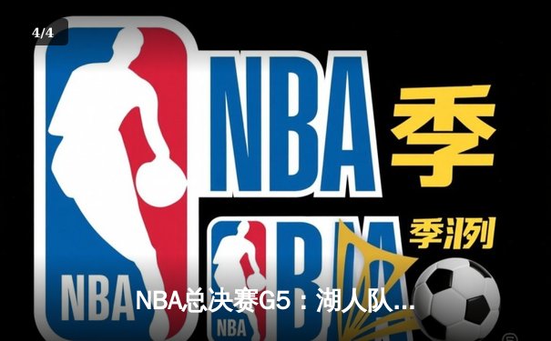 NBA总决赛G5：湖人队逆转胜雄鹿，詹姆斯关键三分锁定胜局 - 4