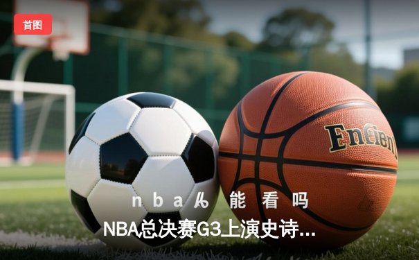 NBA总决赛G3上演史诗逆转 雄鹿加时险胜太阳扳回一城