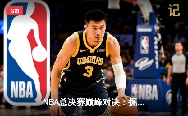 NBA总决赛巅峰对决：掘金加时险胜热火，约基奇三双封神