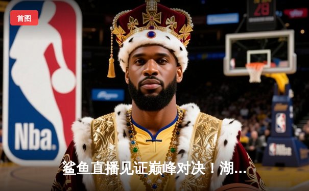 鲨鱼直播见证巅峰对决！湖人加时险胜勇士，詹姆斯创赛季新高