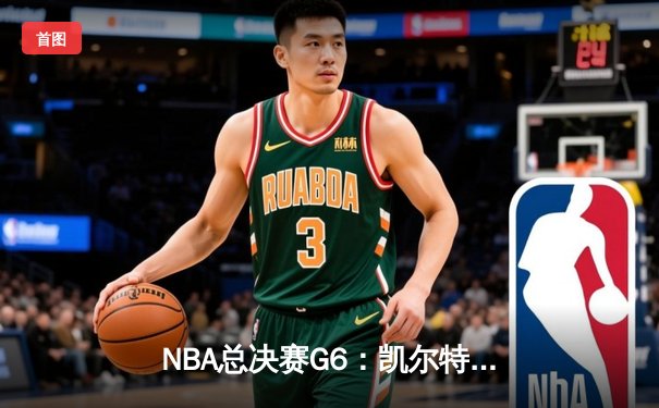 NBA总决赛G6：凯尔特人惊险取胜，塔图姆狂砍38分率队拖入抢七大战