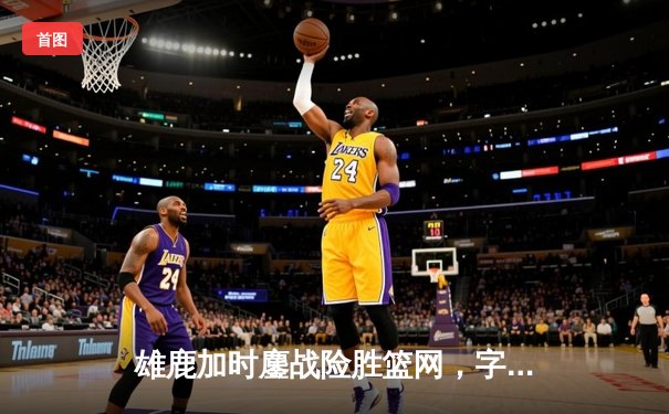 雄鹿加时鏖战险胜篮网，字母哥44分率队守住主场