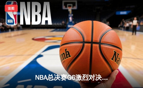 NBA总决赛G6激烈对决：波士顿凯尔特人惊险逆转夺冠，塔图姆狂砍41分创纪录