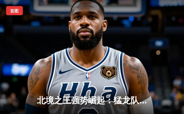 北境之王强势崛起：猛龙队加时险胜凯尔特人，西亚卡姆狂砍42分创生涯新高