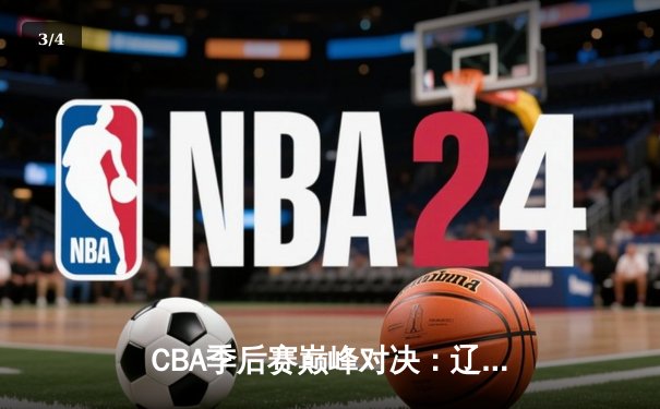 CBA季后赛巅峰对决：辽宁逆转广东，赵继伟三分绝杀引爆鲨鱼直播 - 3