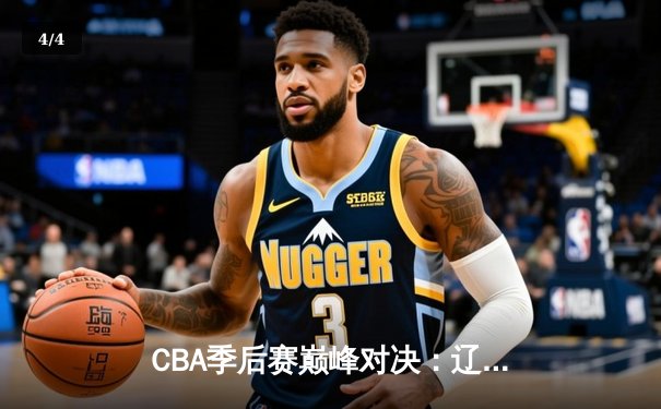 CBA季后赛巅峰对决：辽宁逆转广东，赵继伟三分绝杀引爆鲨鱼直播 - 4