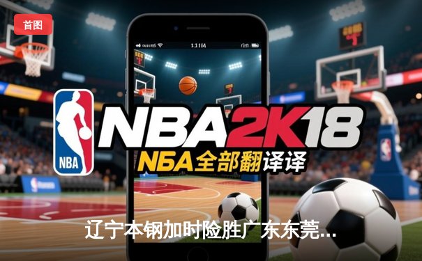 辽宁本钢加时险胜广东东莞大益 CBA半决赛上演史诗级对决